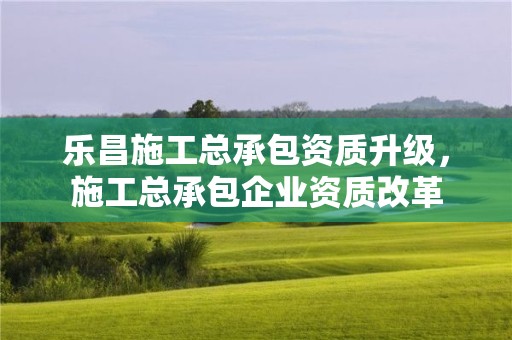 樂昌施工總承包資質升級，施工總承包企業資質改革