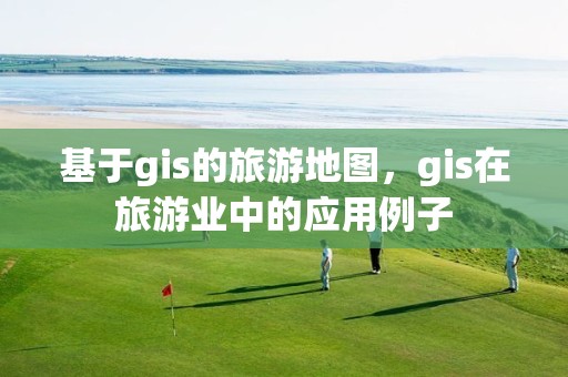 基于gis的旅游地圖，gis在旅游業中的應用例子