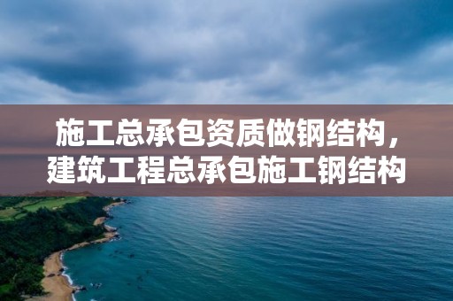 施工總承包資質做鋼結構，建筑工程總承包施工鋼結構