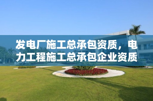 發電廠施工總承包資質，電力工程施工總承包企業資質