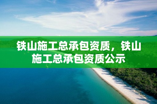 鐵山施工總承包資質，鐵山施工總承包資質公示