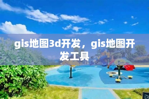 gis地圖3d開發，gis地圖開發工具