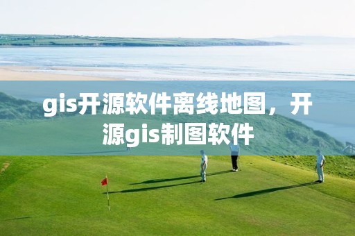 gis開源軟件離線地圖，開源gis制圖軟件