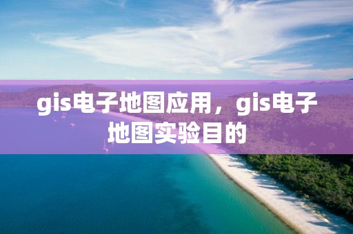 gis電子地圖應用，gis電子地圖實驗目的