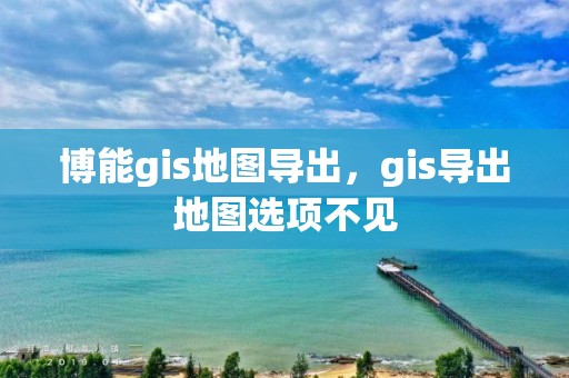 博能gis地圖導出，gis導出地圖選項不見