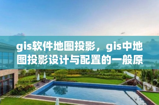 gis軟件地圖投影，gis中地圖投影設(shè)計與配置的一般原則