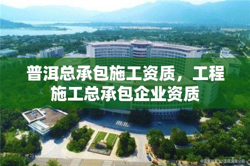 普洱總承包施工資質，工程施工總承包企業資質