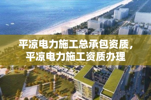 平涼電力施工總承包資質，平涼電力施工資質辦理