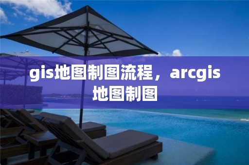 gis地圖制圖流程，arcgis地圖制圖