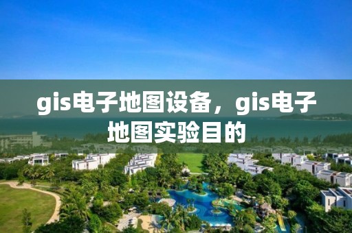 gis電子地圖設備，gis電子地圖實驗目的