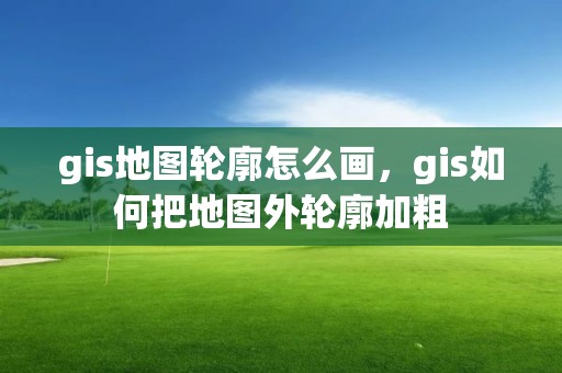 gis地圖輪廓怎么畫，gis如何把地圖外輪廓加粗