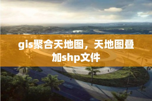 gis聚合天地圖，天地圖疊加shp文件