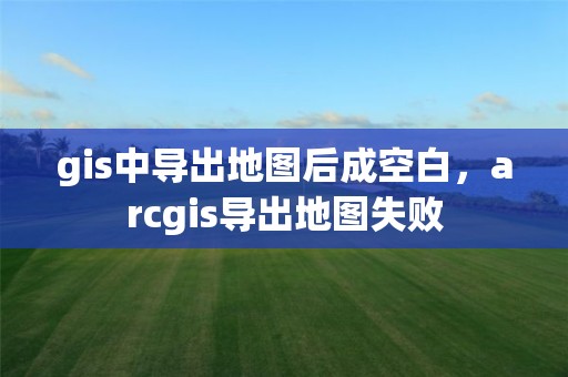 gis中導(dǎo)出地圖后成空白，arcgis導(dǎo)出地圖失敗