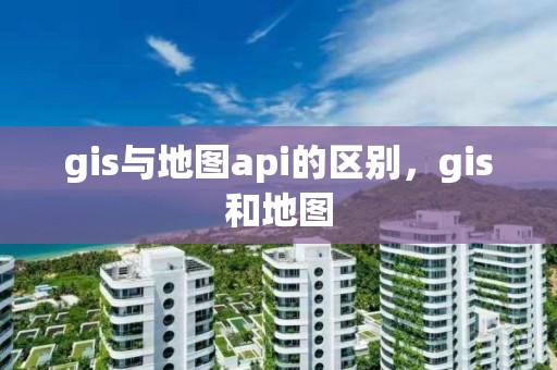 gis與地圖api的區(qū)別，gis和地圖