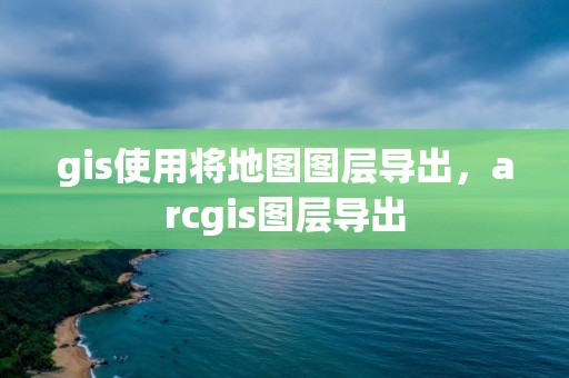 gis使用將地圖圖層導出，arcgis圖層導出