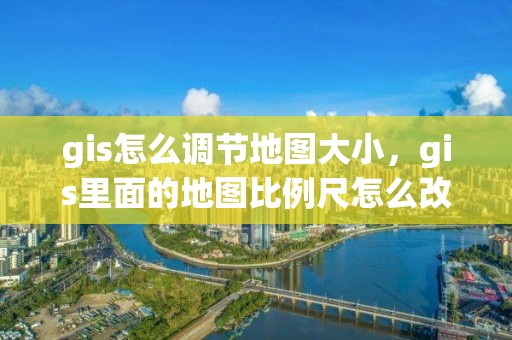 gis怎么調(diào)節(jié)地圖大小，gis里面的地圖比例尺怎么改