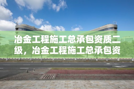 冶金工程施工總承包資質二級，冶金工程施工總承包資質二級要求