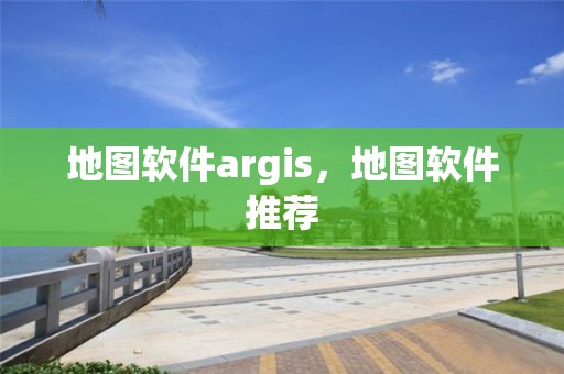 地圖軟件argis，地圖軟件推薦