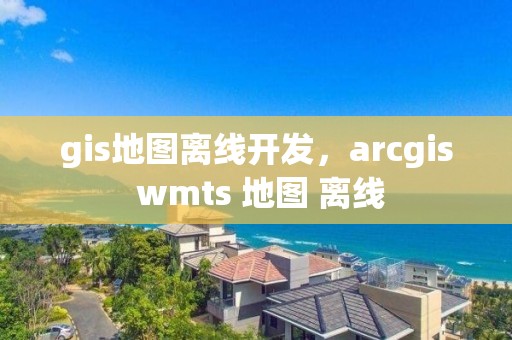 gis地圖離線開發(fā)，arcgis wmts 地圖 離線