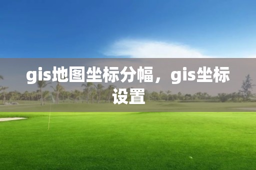 gis地圖坐標(biāo)分幅，gis坐標(biāo)設(shè)置