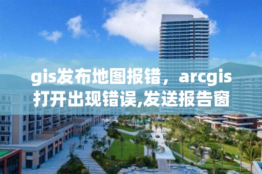 gis發布地圖報錯，arcgis打開出現錯誤,發送報告窗口