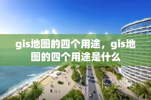 gis地圖的四個(gè)用途，gis地圖的四個(gè)用途是什么