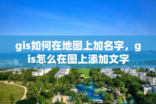 gis如何在地圖上加名字，gis怎么在圖上添加文字