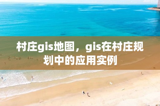 村莊gis地圖，gis在村莊規劃中的應用實例