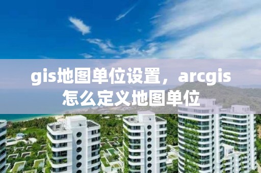 gis地圖單位設(shè)置，arcgis怎么定義地圖單位