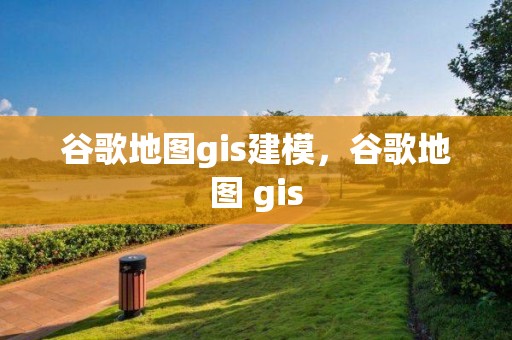 谷歌地圖gis建模，谷歌地圖 gis