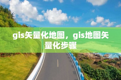 gis矢量化地圖，gis地圖矢量化步驟