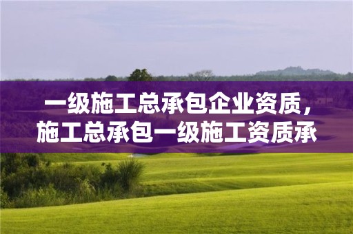 一級施工總承包企業資質，施工總承包一級施工資質承包范圍