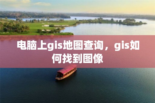 電腦上gis地圖查詢，gis如何找到圖像