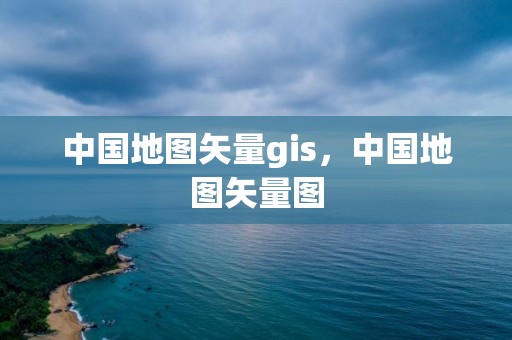 中國地圖矢量gis，中國地圖矢量圖