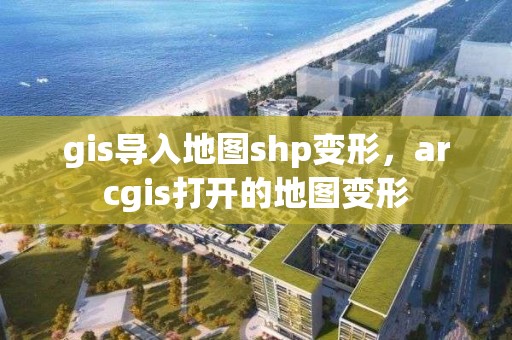 gis導(dǎo)入地圖shp變形，arcgis打開的地圖變形