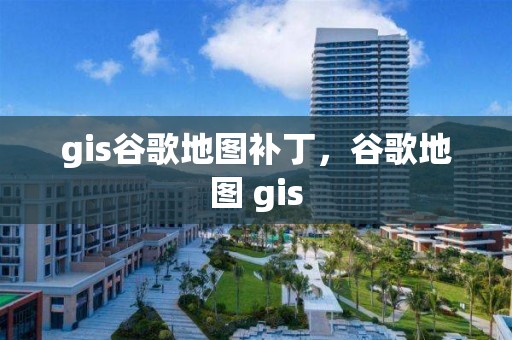 gis谷歌地圖補丁，谷歌地圖 gis