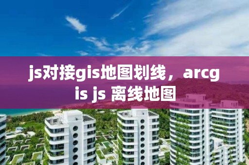 js對接gis地圖劃線，arcgis js 離線地圖