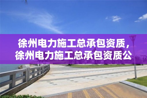 徐州電力施工總承包資質，徐州電力施工總承包資質公示