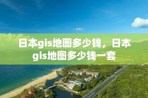 日本gis地圖多少錢，日本gis地圖多少錢一套