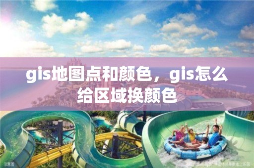 gis地圖點和顏色，gis怎么給區域換顏色