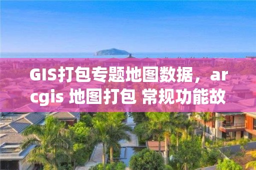 GIS打包專題地圖數(shù)據(jù)，arcgis 地圖打包 常規(guī)功能故障