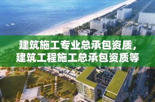 建筑施工專業總承包資質，建筑工程施工總承包資質等級承包范圍