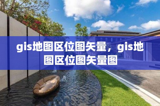 gis地圖區(qū)位圖矢量，gis地圖區(qū)位圖矢量圖