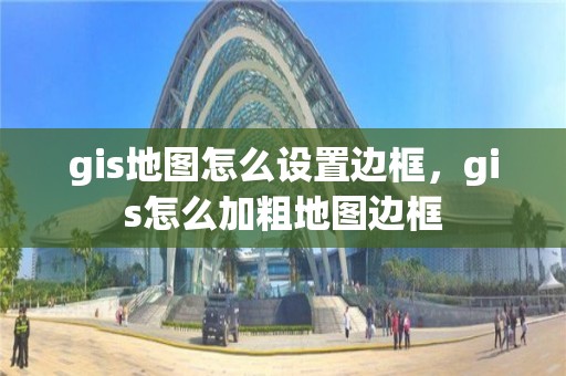 gis地圖怎么設置邊框，gis怎么加粗地圖邊框