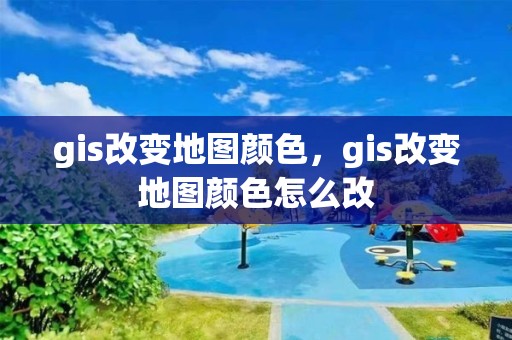 gis改變地圖顏色，gis改變地圖顏色怎么改