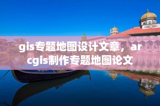 gis專題地圖設計文章，arcgis制作專題地圖論文