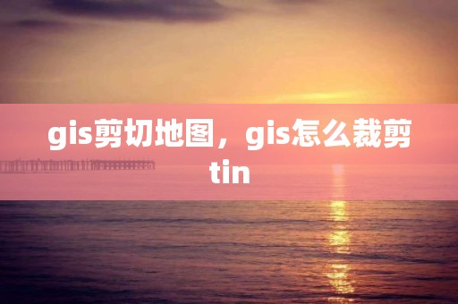 gis剪切地圖，gis怎么裁剪tin