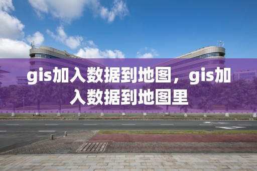 gis加入數據到地圖，gis加入數據到地圖里