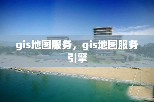 gis地圖服務，gis地圖服務引擎