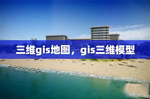 三維gis地圖，gis三維模型